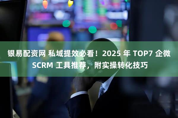 银易配资网 私域提效必看！2025 年 TOP7 企微 SCRM 工具推荐，附实操转化技巧
