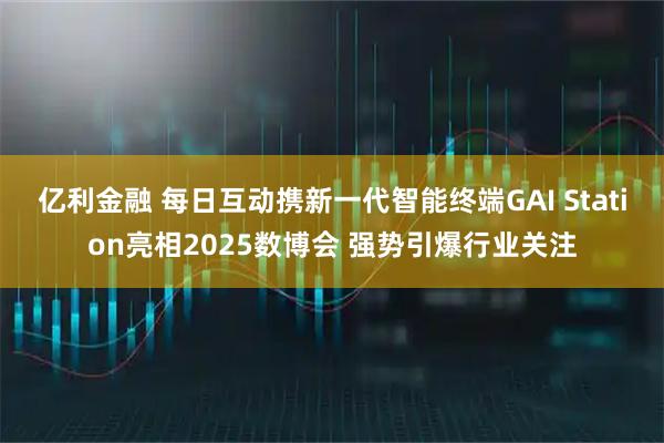 亿利金融 每日互动携新一代智能终端GAI Station亮相2025数博会 强势引爆行业关注