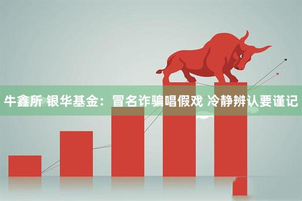 牛鑫所 银华基金：冒名诈骗唱假戏 冷静辨认要谨记