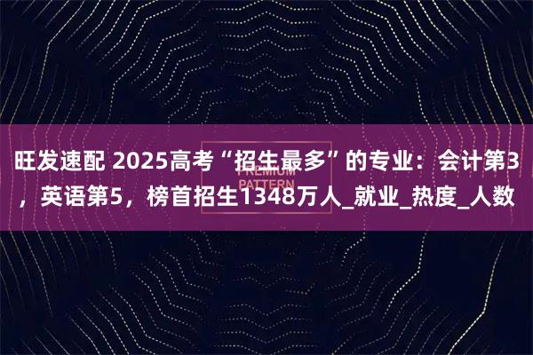 旺发速配 2025高考“招生最多”的专业：会计第3，英语第5，榜首招生1348万人_就业_热度_人数