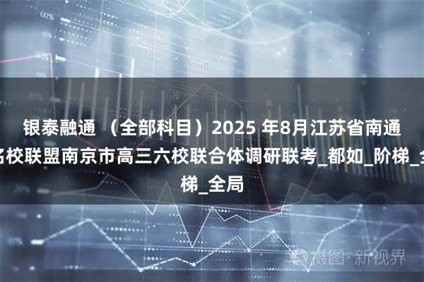 银泰融通 （全部科目）2025 年8月江苏省南通市名校联盟南京市高三六校联合体调研联考_都如_阶梯_全局