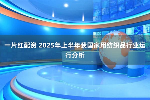 一片红配资 2025年上半年我国家用纺织品行业运行分析