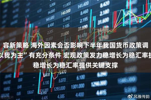 容新策略 海外因素会否影响下半年我国货币政策调控？ 坚持“以我为主”有充分条件 宏观政策发力稳增长为稳汇率提供关键支撑