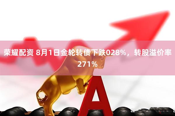 荣耀配资 8月1日金轮转债下跌028%,转股溢价率271%