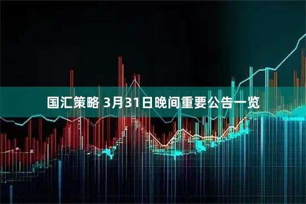 国汇策略 3月31日晚间重要公告一览