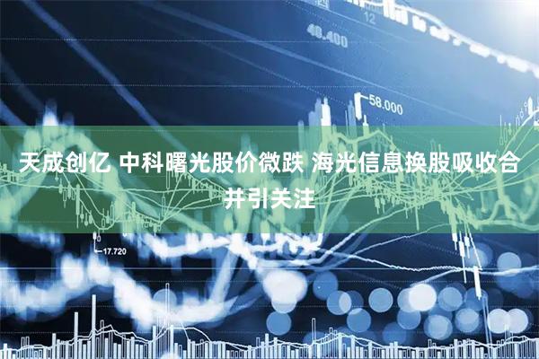 天成创亿 中科曙光股价微跌 海光信息换股吸收合并引关注