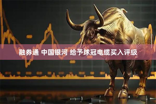 融券通 中国银河 给予球冠电缆买入评级