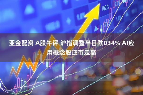 亚金配资 A股午评 沪指调整半日跌034% AI应用概念股逆市走高