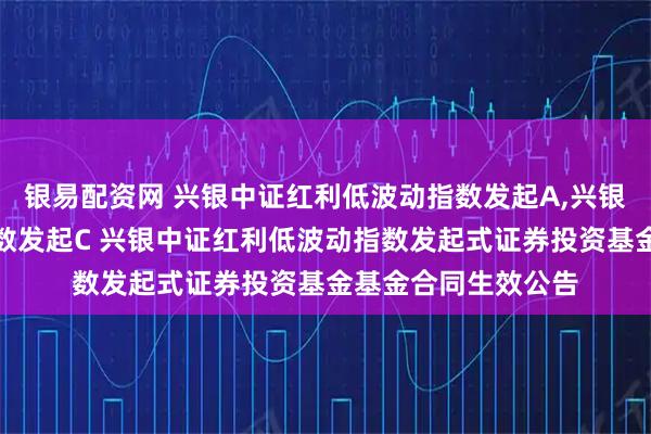 银易配资网 兴银中证红利低波动指数发起A,兴银中证红利低波动指数发起C 兴银中证红利低波动指数发起式证券投资基金基金合同生效公告