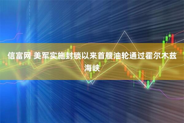 信富网 美军实施封锁以来首艘油轮通过霍尔木兹海峡