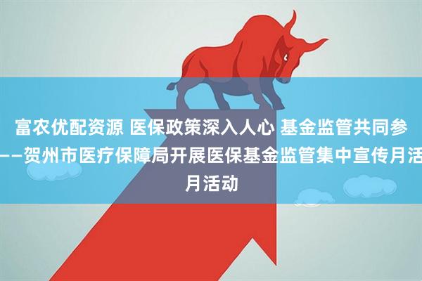 富农优配资源 医保政策深入人心 基金监管共同参与——贺州市医疗保障局开展医保基金监管集中宣传月活动