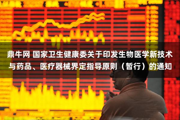 鼎牛网 国家卫生健康委关于印发生物医学新技术与药品、医疗器械界定指导原则（暂行）的通知