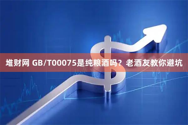 堆财网 GB/T00075是纯粮酒吗？老酒友教你避坑