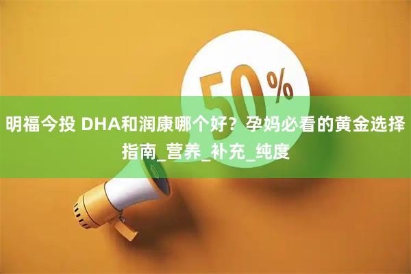 明福今投 DHA和润康哪个好？孕妈必看的黄金选择指南_营养_补充_纯度