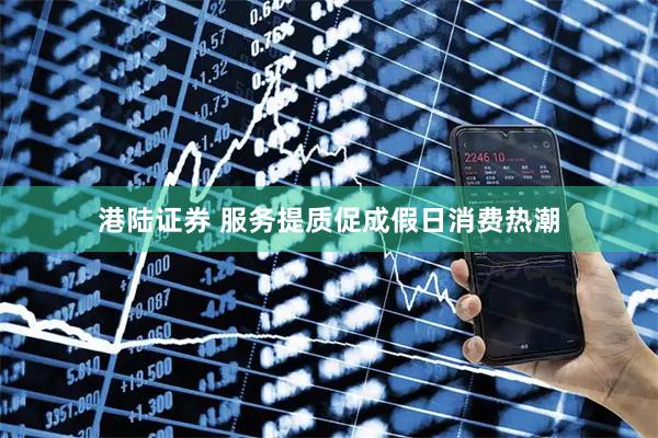 港陆证券 服务提质促成假日消费热潮