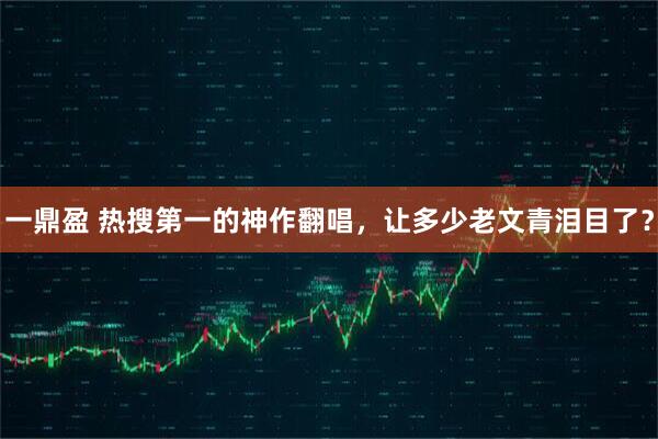 一鼎盈 热搜第一的神作翻唱，让多少老文青泪目了？