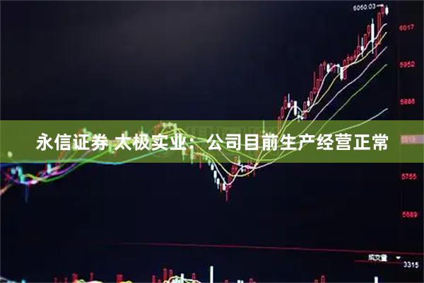 永信证券 太极实业：公司目前生产经营正常