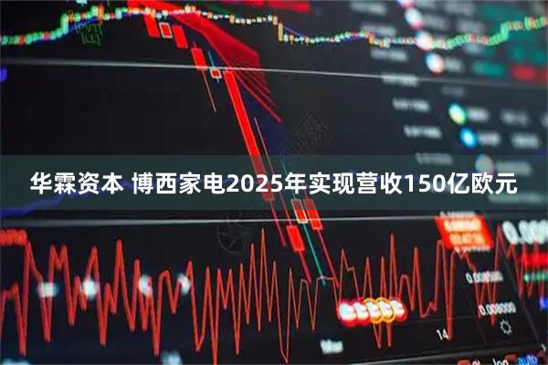 华霖资本 博西家电2025年实现营收150亿欧元