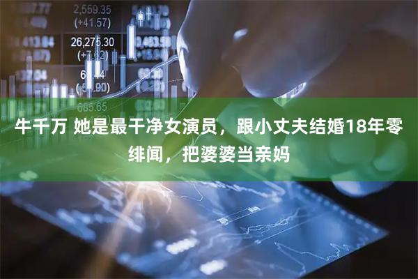 牛千万 她是最干净女演员，跟小丈夫结婚18年零绯闻，把婆婆当亲妈