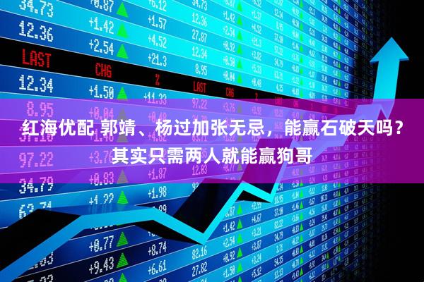 红海优配 郭靖、杨过加张无忌，能赢石破天吗？其实只需两人就能赢狗哥