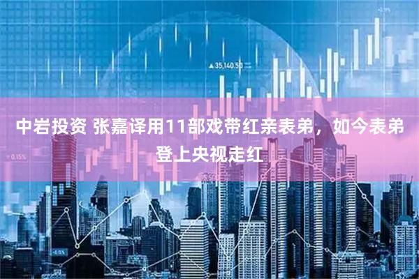 中岩投资 张嘉译用11部戏带红亲表弟，如今表弟登上央视走红