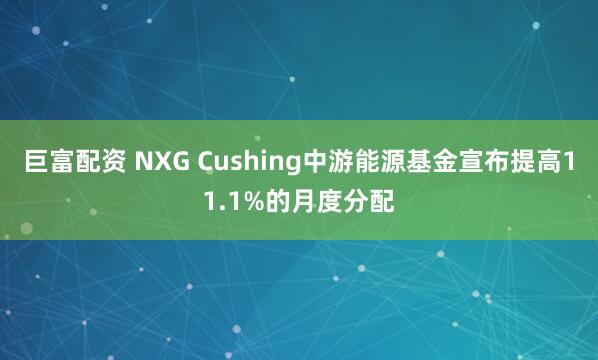巨富配资 NXG Cushing中游能源基金宣布提高11.1%的月度分配