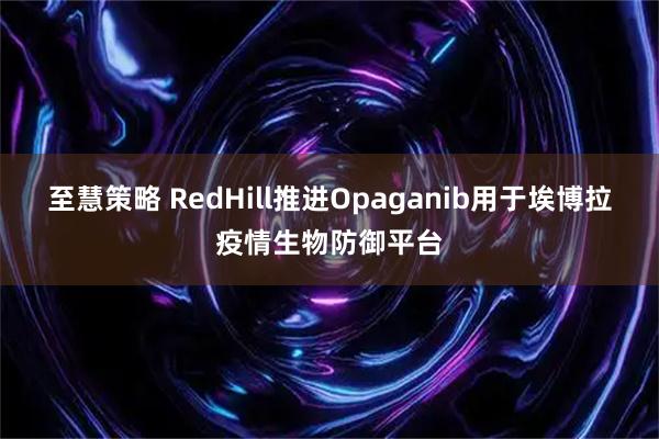 至慧策略 RedHill推进Opaganib用于埃博拉疫情生物防御平台