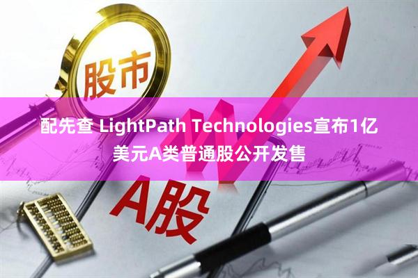 配先查 LightPath Technologies宣布1亿美元A类普通股公开发售