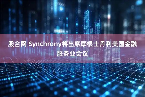 股合网 Synchrony将出席摩根士丹利美国金融服务业会议