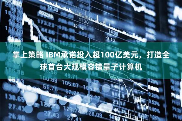 掌上策略 IBM承诺投入超100亿美元，打造全球首台大规模容错量子计算机