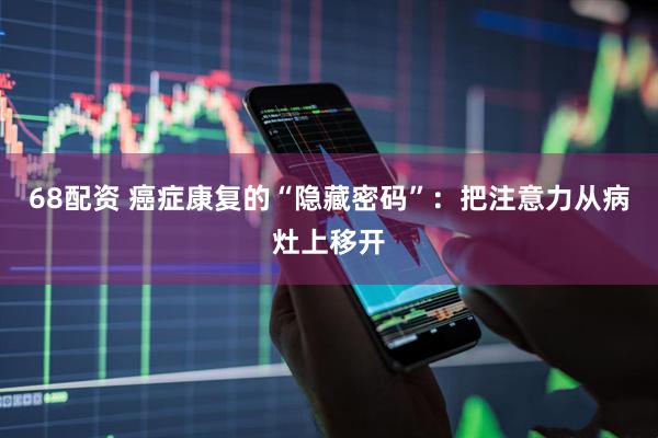 68配资 癌症康复的“隐藏密码”：把注意力从病灶上移开
