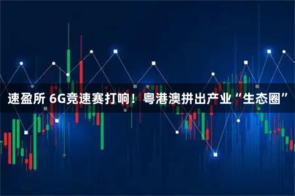 速盈所 6G竞速赛打响！粤港澳拼出产业“生态圈”