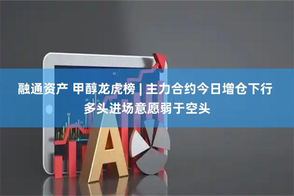 融通资产 甲醇龙虎榜 | 主力合约今日增仓下行 多头进场意愿弱于空头