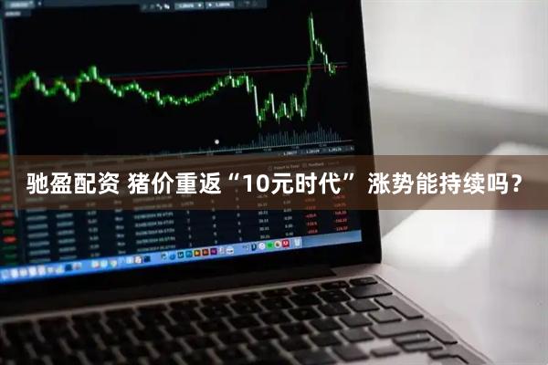 驰盈配资 猪价重返“10元时代” 涨势能持续吗？
