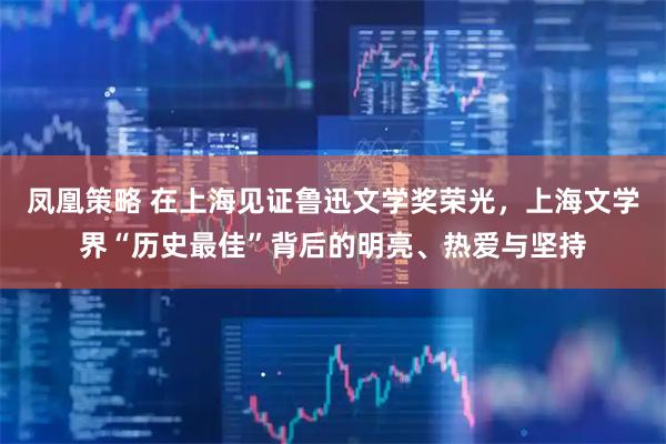 凤凰策略 在上海见证鲁迅文学奖荣光，上海文学界“历史最佳”背后的明亮、热爱与坚持