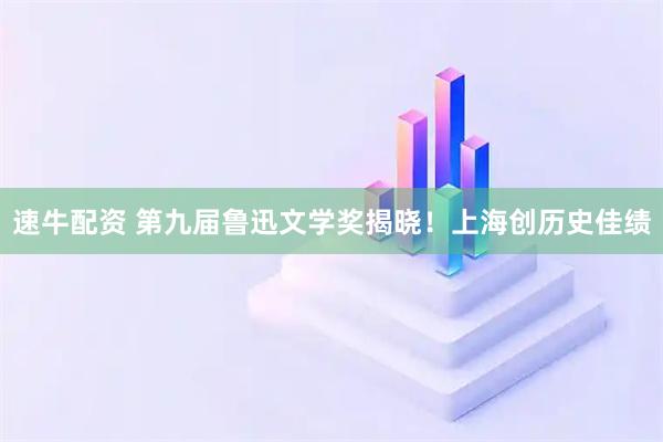 速牛配资 第九届鲁迅文学奖揭晓！上海创历史佳绩