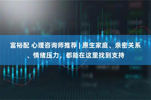 富裕配 心理咨询师推荐 | 原生家庭、亲密关系、情绪压力，都能在这里找到支持