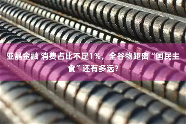 亚晶金融 消费占比不足1%，全谷物距离“国民主食”还有多远？