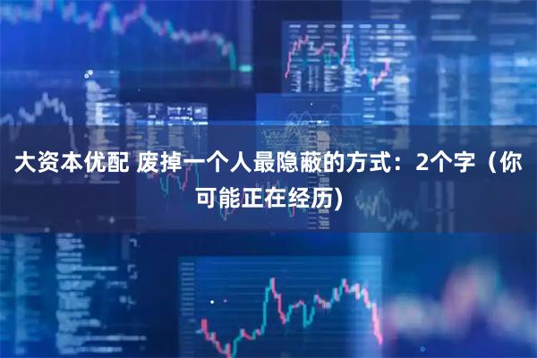 大资本优配 废掉一个人最隐蔽的方式：2个字（你可能正在经历)