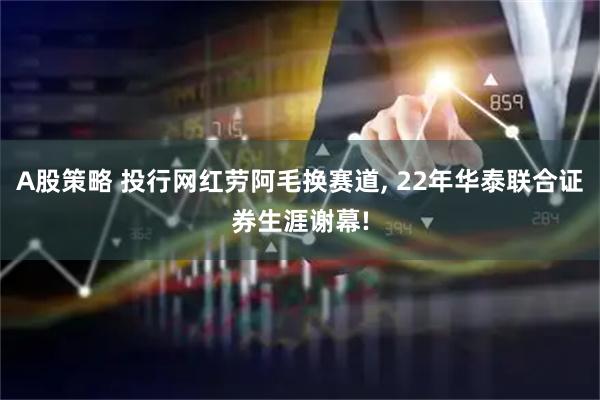 A股策略 投行网红劳阿毛换赛道, 22年华泰联合证券生涯谢幕!