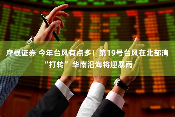 摩根证券 今年台风有点多！第19号台风在北部湾“打转” 华南沿海将迎暴雨