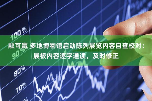 融可赢 多地博物馆启动陈列展览内容自查校对：展板内容逐字通读，及时修正