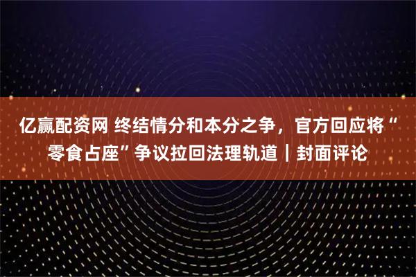 亿赢配资网 终结情分和本分之争，官方回应将“零食占座”争议拉回法理轨道｜封面评论