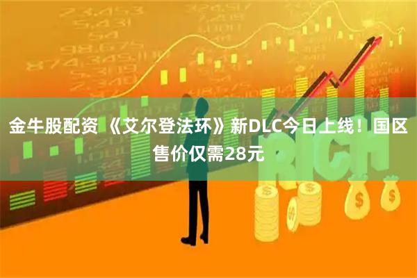 金牛股配资 《艾尔登法环》新DLC今日上线！国区售价仅需28元