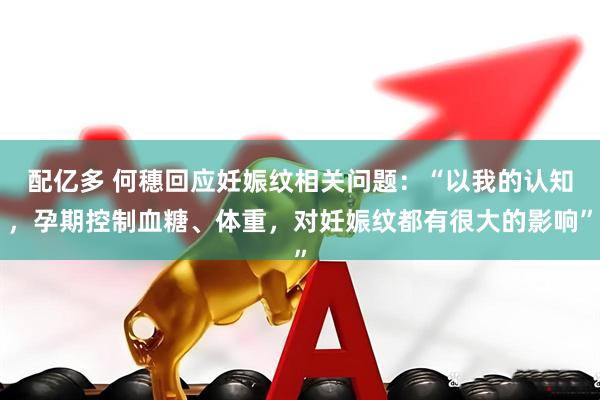 配亿多 何穗回应妊娠纹相关问题：“以我的认知，孕期控制血糖、体重，对妊娠纹都有很大的影响”